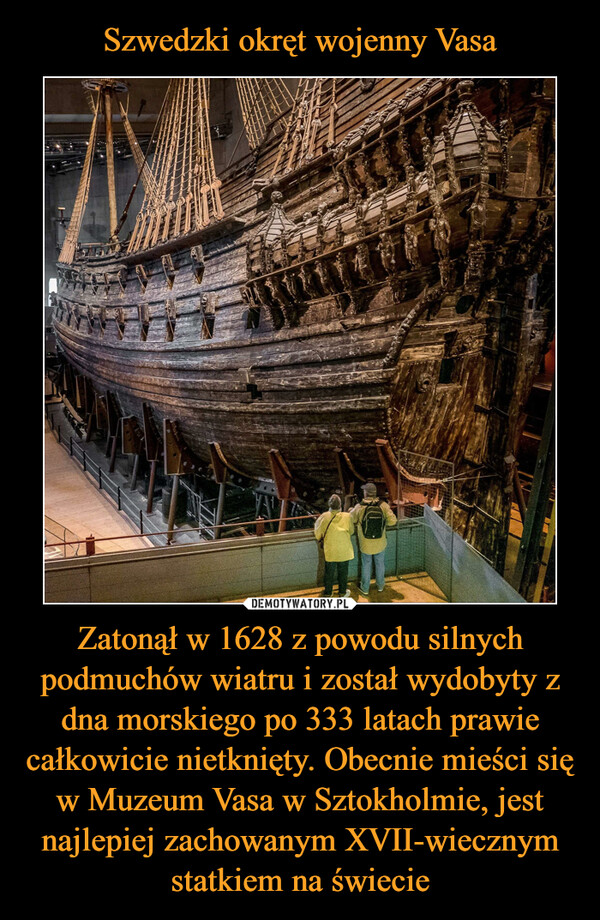 Zatonął w 1628 z powodu silnych podmuchów wiatru i został wydobyty z dna morskiego po 333 latach prawie całkowicie nietknięty. Obecnie mieści się w Muzeum Vasa w Sztokholmie, jest najlepiej zachowanym XVII-wiecznym statkiem na świecie –  