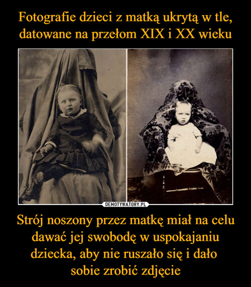 Fotografie dzieci z matką ukrytą w tle, datowane na przełom XIX i XX wieku Strój noszony przez matkę miał na celu dawać jej swobodę w uspokajaniu dziecka, aby nie ruszało się i dało 
sobie zrobić zdjęcie