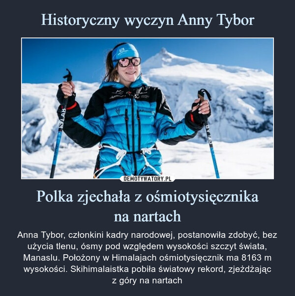 Polka zjechała z ośmiotysięcznikana nartach – Anna Tybor, członkini kadry narodowej, postanowiła zdobyć, bez użycia tlenu, ósmy pod względem wysokości szczyt świata, Manaslu. Położony w Himalajach ośmiotysięcznik ma 8163 m wysokości. Skihimalaistka pobiła światowy rekord, zjeżdżającz góry na nartach 