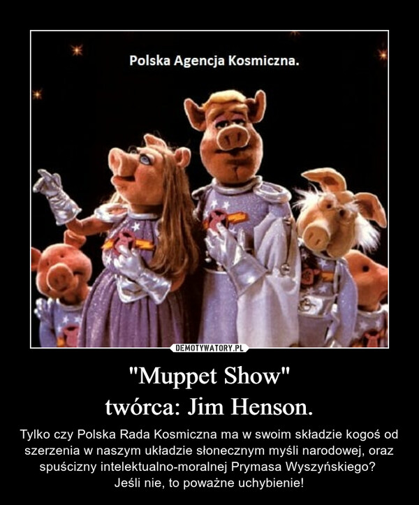 "Muppet Show"twórca: Jim Henson. – Tylko czy Polska Rada Kosmiczna ma w swoim składzie kogoś od szerzenia w naszym układzie słonecznym myśli narodowej, oraz spuścizny intelektualno-moralnej Prymasa Wyszyńskiego? Jeśli nie, to poważne uchybienie! 