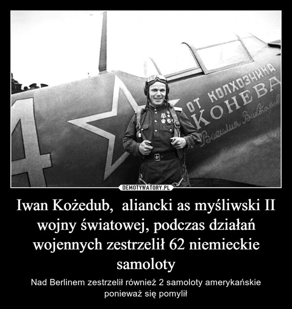 Iwan Kożedub,  aliancki as myśliwski II wojny światowej, podczas działań wojennych zestrzelił 62 niemieckie samoloty – Nad Berlinem zestrzelił również 2 samoloty amerykańskie ponieważ się pomylił 