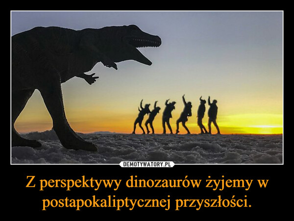 Z perspektywy dinozaurów żyjemy w postapokaliptycznej przyszłości. –  
