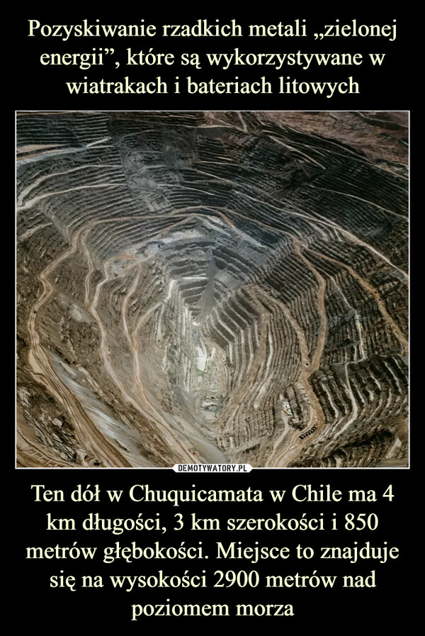 Ten dół w Chuquicamata w Chile ma 4 km długości, 3 km szerokości i 850 metrów głębokości. Miejsce to znajduje się na wysokości 2900 metrów nad poziomem morza –  