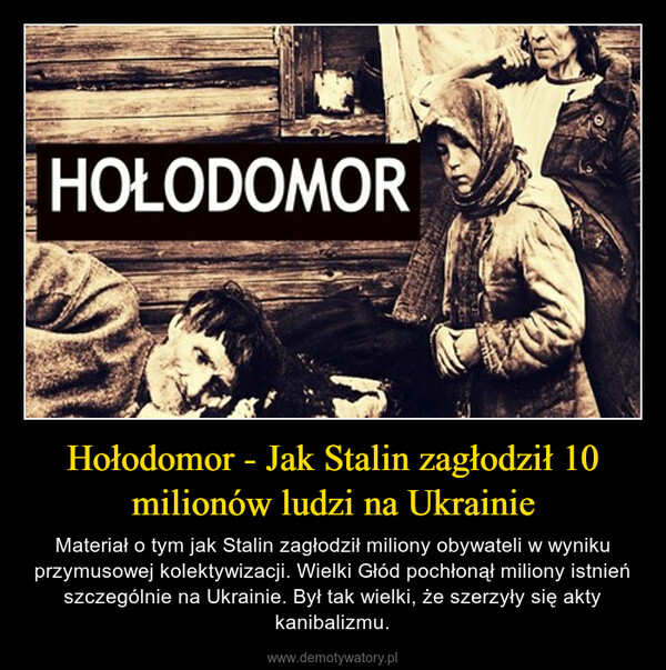 Hołodomor - Jak Stalin zagłodził 10 milionów ludzi na Ukrainie – Materiał o tym jak Stalin zagłodził miliony obywateli w wyniku przymusowej kolektywizacji. Wielki Głód pochłonął miliony istnień szczególnie na Ukrainie. Był tak wielki, że szerzyły się akty kanibalizmu. 