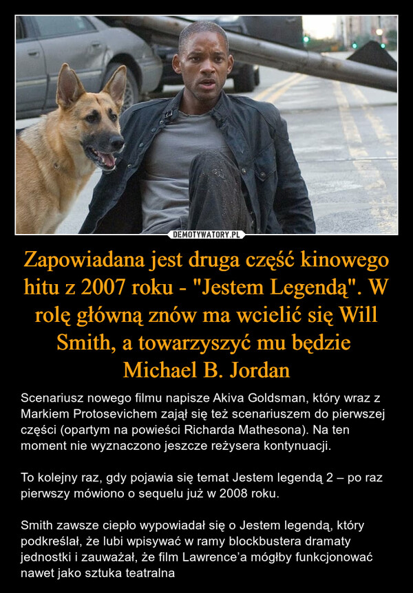 Zapowiadana jest druga część kinowego hitu z 2007 roku - "Jestem Legendą". W rolę główną znów ma wcielić się Will Smith, a towarzyszyć mu będzie 
Michael B. Jordan