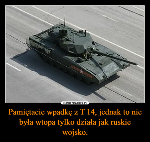 Pamiętacie wpadkę z T 14, jednak to nie była wtopa tylko działa jak ruskie wojsko. –  