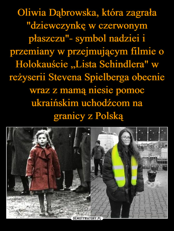 Oliwia Dąbrowska, która zagrała "dziewczynkę w czerwonym płaszczu"- symbol nadziei i przemiany w przejmującym filmie o Holokauście „Lista Schindlera" w reżyserii Stevena Spielberga obecnie wraz z mamą niesie pomoc ukraińskim uchodźcom na
 granicy z Polską