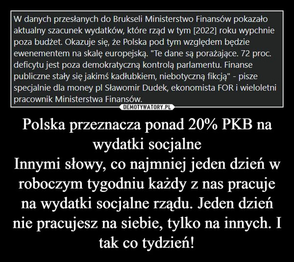 Polska przeznacza ponad 20% PKB na wydatki socjalneInnymi słowy, co najmniej jeden dzień w roboczym tygodniu każdy z nas pracuje na wydatki socjalne rządu. Jeden dzień nie pracujesz na siebie, tylko na innych. I tak co tydzień! –  
