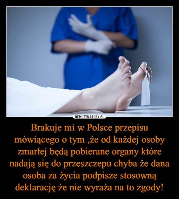 Brakuje mi w Polsce przepisu mówiącego o tym ,że od każdej osoby zmarłej będą pobierane organy które nadają się do przeszczepu chyba że dana osoba za życia podpisze stosowną deklarację że nie wyraża na to zgody! –  
