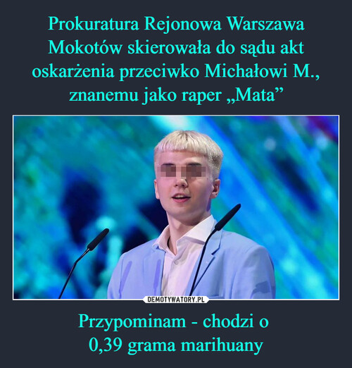 Prokuratura Rejonowa Warszawa Mokotów skierowała do sądu akt oskarżenia przeciwko Michałowi M., znanemu jako raper „Mata” Przypominam - chodzi o 
0,39 grama marihuany