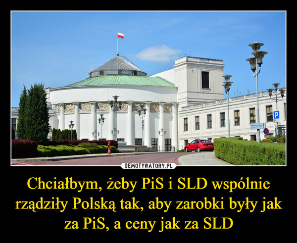 Chciałbym, żeby PiS i SLD wspólnie rządziły Polską tak, aby zarobki były jak za PiS, a ceny jak za SLD –  