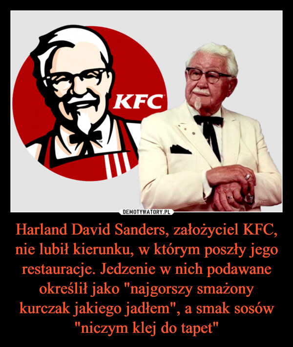 Harland David Sanders, założyciel KFC, nie lubił kierunku, w którym poszły jego restauracje. Jedzenie w nich podawane określił jako "najgorszy smażony kurczak jakiego jadłem", a smak sosów "niczym klej do tapet" –  