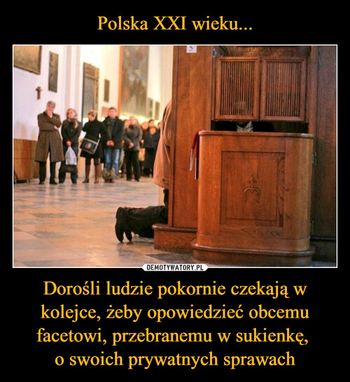 Polska XXI wieku... Dorośli ludzie pokornie czekają w kolejce, żeby opowiedzieć obcemu facetowi, przebranemu w sukienkę, 
o swoich prywatnych sprawach