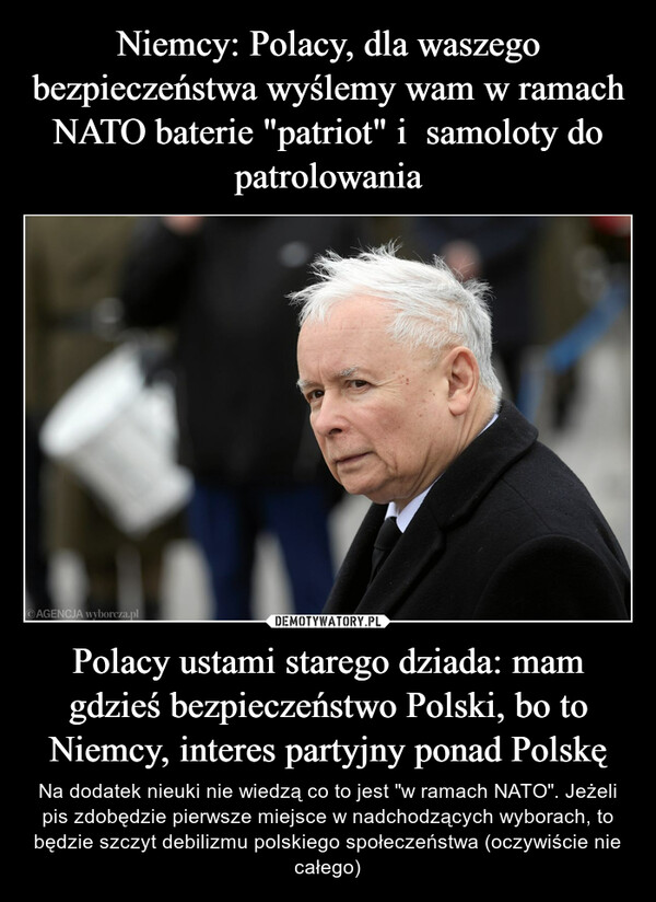 Polacy ustami starego dziada: mam gdzieś bezpieczeństwo Polski, bo to Niemcy, interes partyjny ponad Polskę – Na dodatek nieuki nie wiedzą co to jest "w ramach NATO". Jeżeli pis zdobędzie pierwsze miejsce w nadchodzących wyborach, to będzie szczyt debilizmu polskiego społeczeństwa (oczywiście nie całego) 