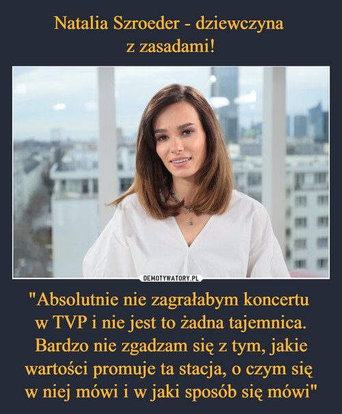 Natalia Szroeder - dziewczyna 
z zasadami! "Absolutnie nie zagrałabym koncertu 
w TVP i nie jest to żadna tajemnica. Bardzo nie zgadzam się z tym, jakie wartości promuje ta stacja, o czym się 
w niej mówi i w jaki sposób się mówi"