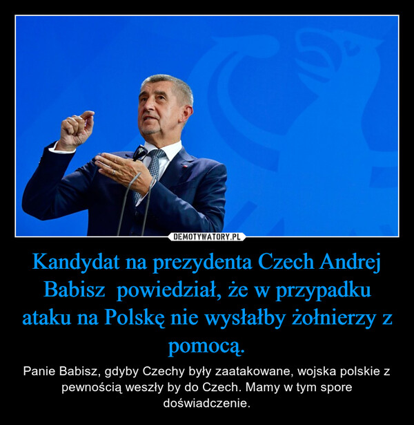 Kandydat na prezydenta Czech Andrej Babisz  powiedział, że w przypadku ataku na Polskę nie wysłałby żołnierzy z pomocą. – Panie Babisz, gdyby Czechy były zaatakowane, wojska polskie z pewnością weszły by do Czech. Mamy w tym spore doświadczenie. 