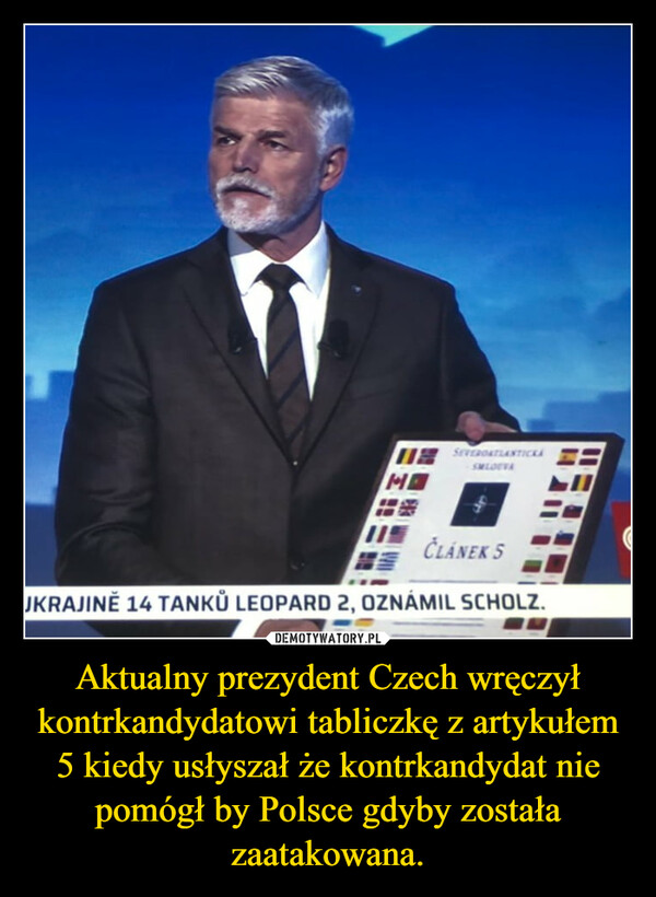 Aktualny prezydent Czech wręczył kontrkandydatowi tabliczkę z artykułem 5 kiedy usłyszał że kontrkandydat nie pomógł by Polsce gdyby została zaatakowana. –  