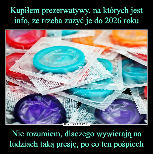 Kupiłem prezerwatywy, na których jest
info, że trzeba zużyć je do 2026 roku Nie rozumiem, dlaczego wywierają na
ludziach taką presję, po co ten pośpiech