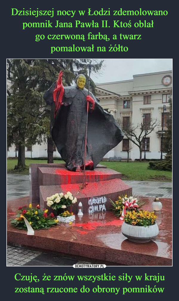 Dzisiejszej nocy w Łodzi zdemolowano pomnik Jana Pawła II. Ktoś oblał 
go czerwoną farbą, a twarz 
pomalował na żółto Czuję, że znów wszystkie siły w kraju zostaną rzucone do obrony pomników