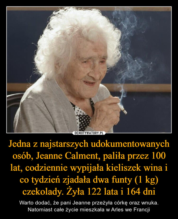 Jedna z najstarszych udokumentowanych osób, Jeanne Calment, paliła przez 100 lat, codziennie wypijała kieliszek wina i co tydzień zjadała dwa funty (1 kg) czekolady. Żyła 122 lata i 164 dni