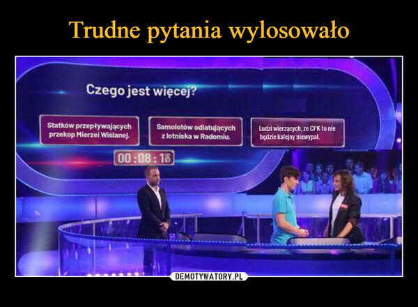  –  Czego jest więcej?Statków przepływającychprzekop Mierzei Wiślanej.Samolotów odlatującychz lotniska w Radomiu.00:08:18Ludzi wierzacych, ze CPK to niebędzie kolejny niewypał.