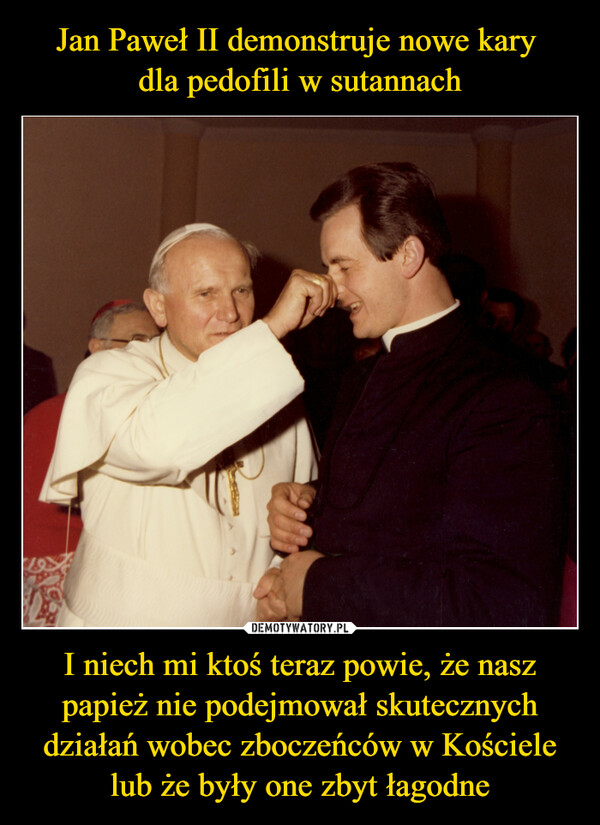 Jan Paweł II demonstruje nowe kary 
dla pedofili w sutannach I niech mi ktoś teraz powie, że nasz papież nie podejmował skutecznych działań wobec zboczeńców w Kościele lub że były one zbyt łagodne