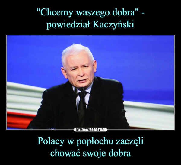 "Chcemy waszego dobra" -
powiedział Kaczyński Polacy w popłochu zaczęli
chować swoje dobra