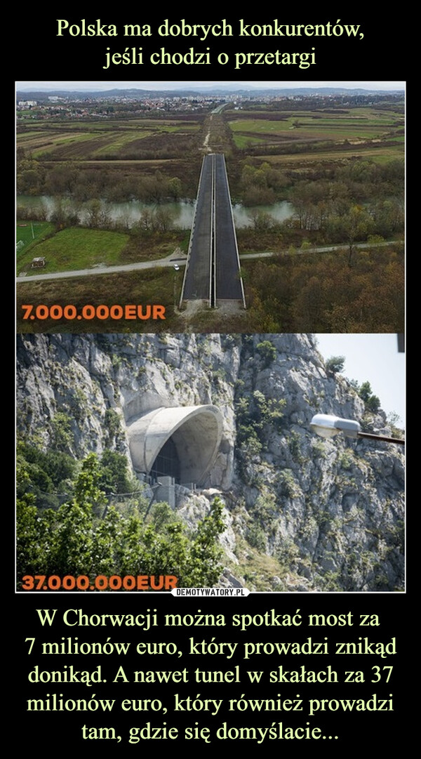 Polska ma dobrych konkurentów,
jeśli chodzi o przetargi W Chorwacji można spotkać most za 
7 milionów euro, który prowadzi znikąd donikąd. A nawet tunel w skałach za 37 milionów euro, który również prowadzi tam, gdzie się domyślacie...