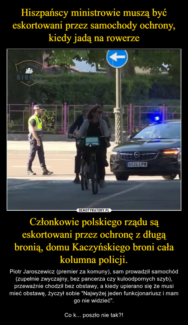 Hiszpańscy ministrowie muszą być eskortowani przez samochody ochrony, kiedy jadą na rowerze Członkowie polskiego rządu są eskortowani przez ochronę z długą bronią, domu Kaczyńskiego broni cała kolumna policji.