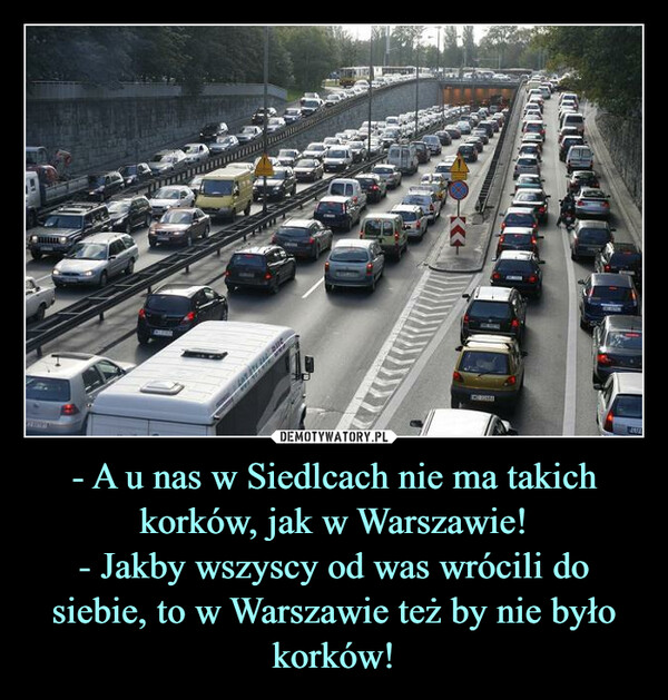 - A u nas w Siedlcach nie ma takich korków, jak w Warszawie!
- Jakby wszyscy od was wrócili do siebie, to w Warszawie też by nie było korków!