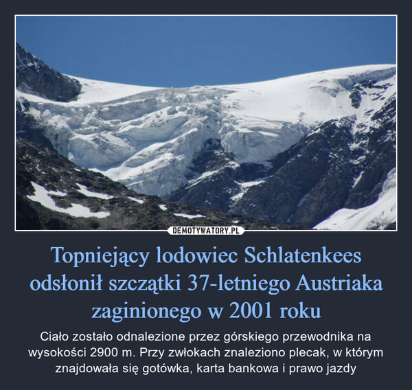 Topniejący lodowiec Schlatenkees odsłonił szczątki 37-letniego Austriaka zaginionego w 2001 roku – Ciało zostało odnalezione przez górskiego przewodnika na wysokości 2900 m. Przy zwłokach znaleziono plecak, w którym znajdowała się gotówka, karta bankowa i prawo jazdy 