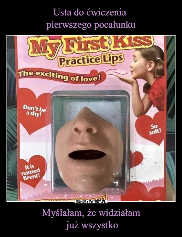Myślałam, że widziałam już wszystko –  My First KissPractice LipsThe exciting of love!Don't bea shy!It isnamedBrent!rimbonro!Sosoft!
