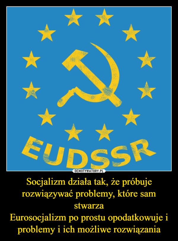 Socjalizm działa tak, że próbuje rozwiązywać problemy, które sam stwarzaEurosocjalizm po prostu opodatkowuje i problemy i ich możliwe rozwiązania –  EUDSSR