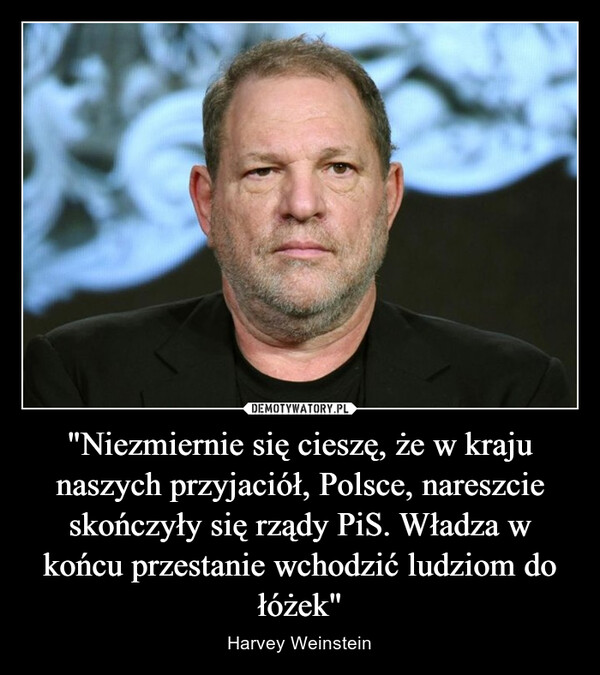 "Niezmiernie się cieszę, że w kraju naszych przyjaciół, Polsce, nareszcie skończyły się rządy PiS. Władza w końcu przestanie wchodzić ludziom do łóżek" – Harvey Weinstein 