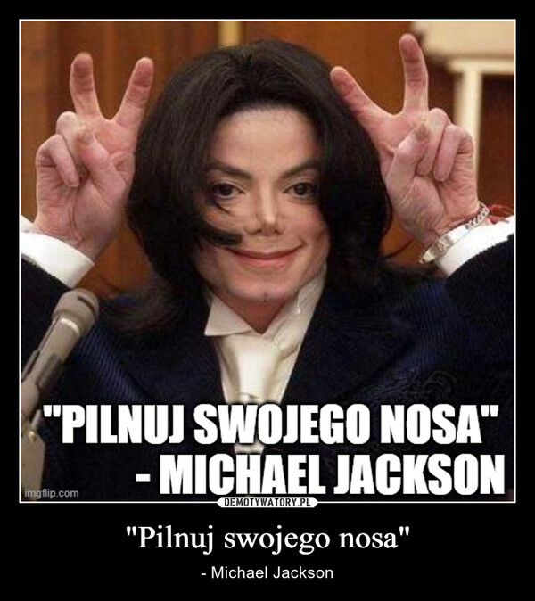 "Pilnuj swojego nosa" – - Michael Jackson "PILNUJ SWOJEGO NOSA"MICHAEL JACKSONimgflip.com