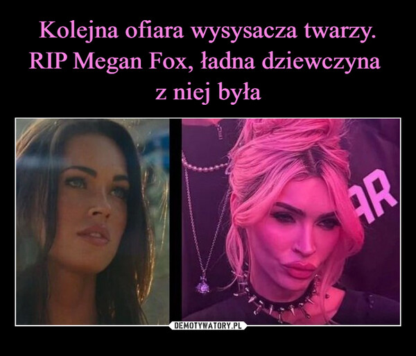  –  Kolejna ofiara wysysacza twarzy.RIP Megan Fox, dobra dupa była.ARMegan Fox hits back attrolls who called her'unrecognisable'