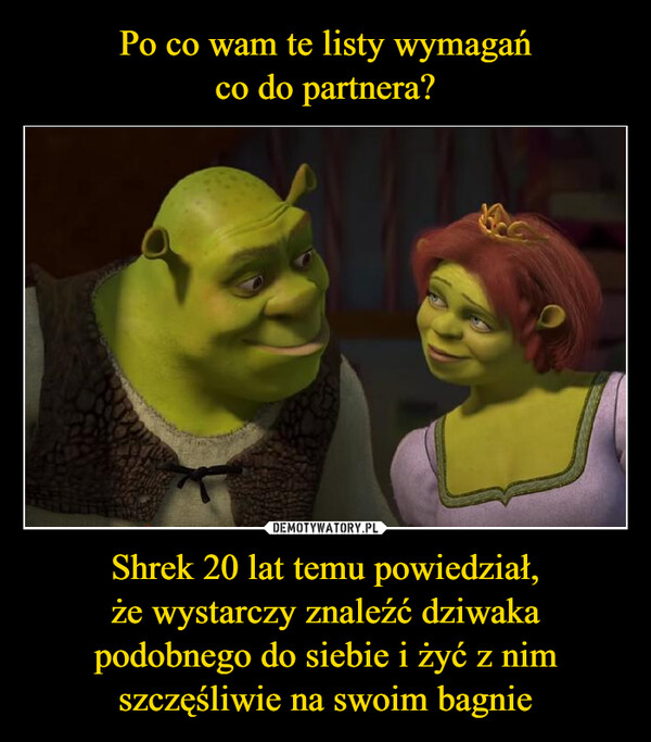 Shrek 20 lat temu powiedział,że wystarczy znaleźć dziwakapodobnego do siebie i żyć z nimszczęśliwie na swoim bagnie –  