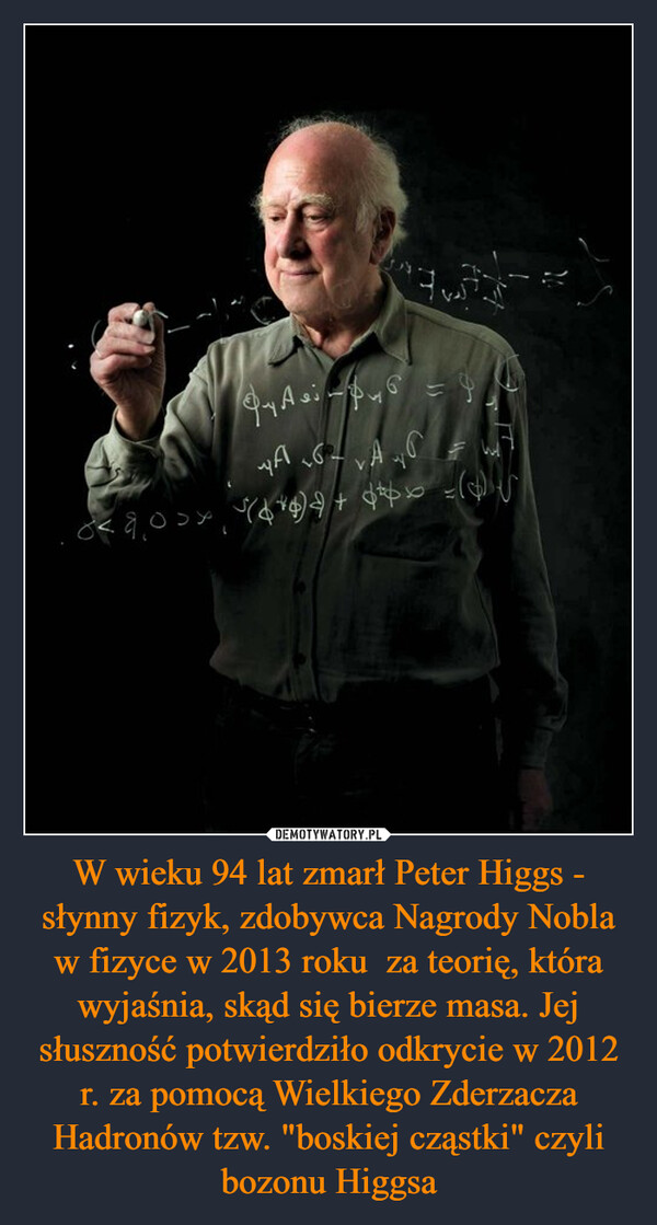 W wieku 94 lat zmarł Peter Higgs - słynny fizyk, zdobywca Nagrody Nobla w fizyce w 2013 roku  za teorię, która wyjaśnia, skąd się bierze masa. Jej słuszność potwierdziło odkrycie w 2012 r. za pomocą Wielkiego Zderzacza Hadronów tzw. "boskiej cząstki" czyli bozonu Higgsa