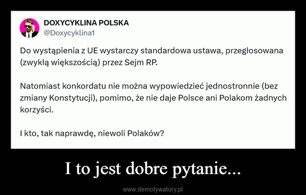 I to jest dobre pytanie... –  DOXYCYKLINA POLSKA@Doxycyklina1Do wystąpienia z UE wystarczy standardowa ustawa, przegłosowana(zwykłą większością) przez Sejm RP.Natomiast konkordatu nie można wypowiedzieć jednostronnie (bezzmiany Konstytucji), pomimo, że nie daje Polsce ani Polakom żadnychkorzyści.I kto, tak naprawdę, niewoli Polaków?